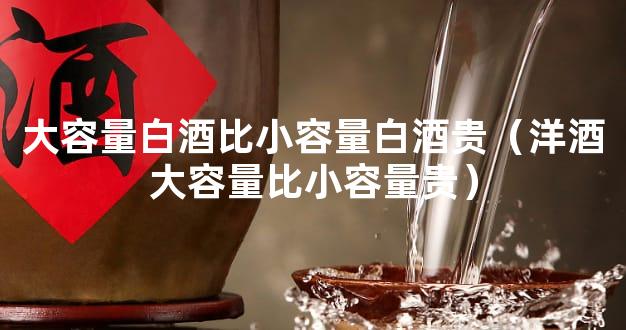 大容量白酒比小容量白酒贵（洋酒大容量比小容量贵）
