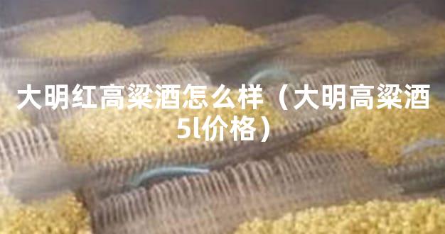大明红高粱酒怎么样（大明高粱酒5l价格）