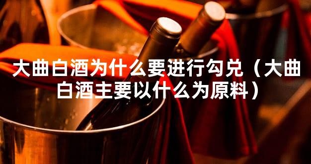 大曲白酒为什么要进行勾兑（大曲白酒主要以什么为原料）