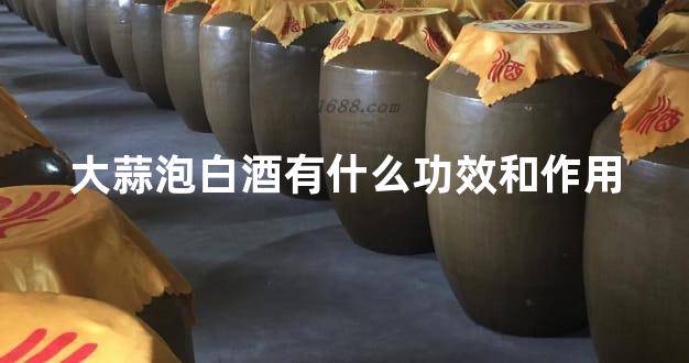 大蒜泡白酒有什么功效和作用