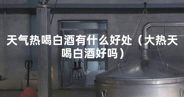 天气热喝白酒有什么好处（大热天喝白酒好吗）