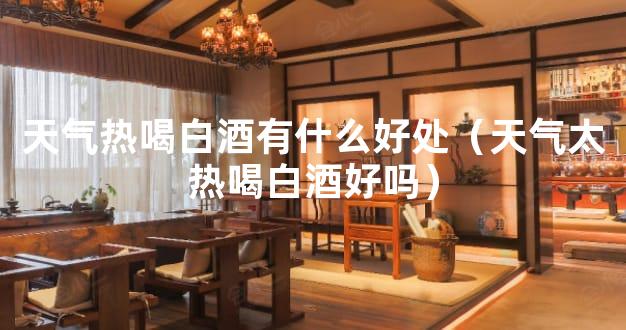 天气热喝白酒有什么好处（天气太热喝白酒好吗）