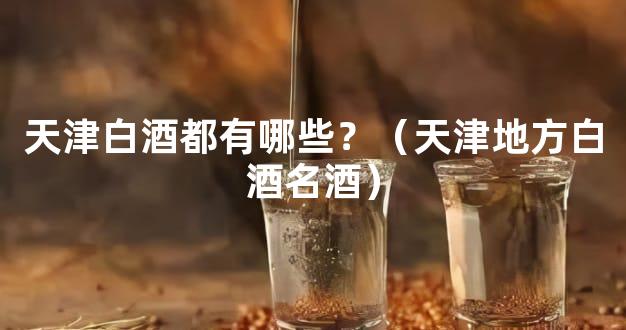 天津白酒都有哪些？（天津地方白酒名酒）