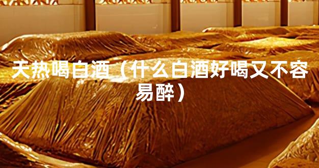 天热喝白酒（什么白酒好喝又不容易醉）