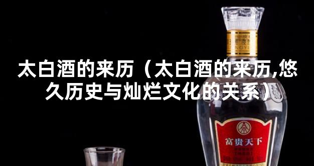 太白酒的来历（太白酒的来历,悠久历史与灿烂文化的关系）