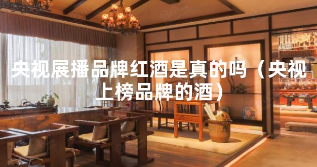 央视展播品牌红酒是真的吗（央视上榜品牌的酒）