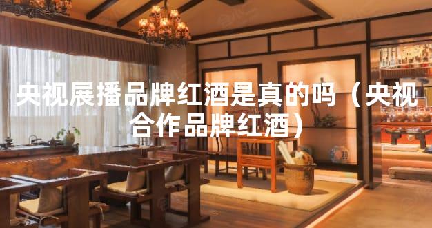 央视展播品牌红酒是真的吗（央视合作品牌红酒）