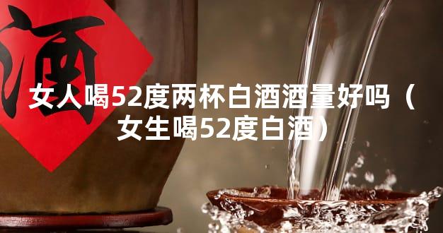 女人喝52度两杯白酒酒量好吗（女生喝52度白酒）
