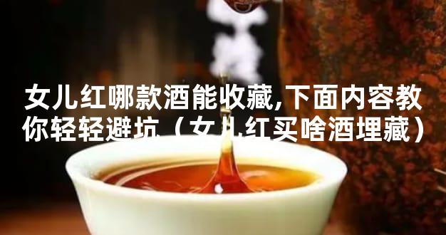 女儿红哪款酒能收藏,下面内容教你轻轻避坑（女儿红买啥酒埋藏）