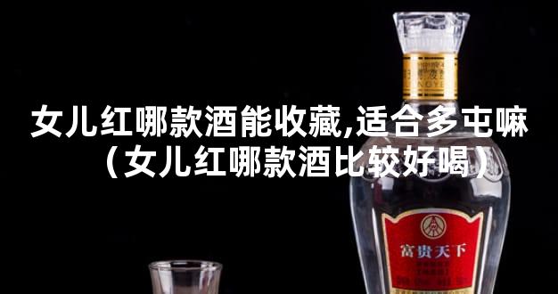女儿红哪款酒能收藏,适合多屯嘛（女儿红哪款酒比较好喝）