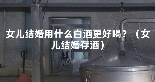 女儿结婚用什么白酒更好喝？（女儿结婚存酒）