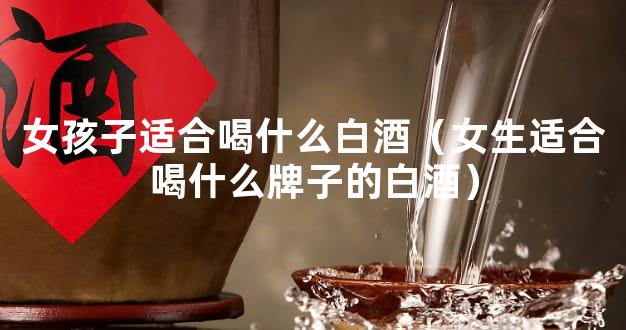 女孩子适合喝什么白酒（女生适合喝什么牌子的白酒）