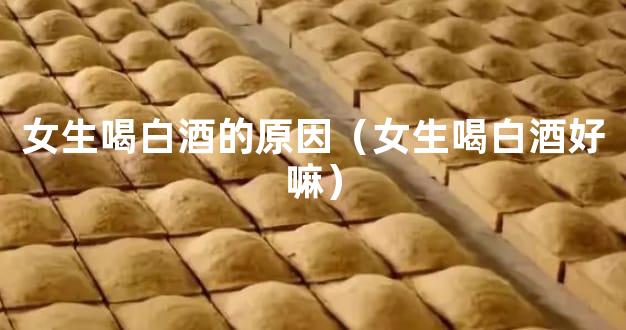 女生喝白酒的原因（女生喝白酒好嘛）