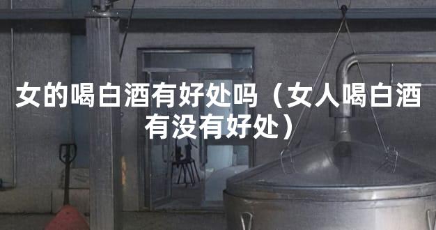 女的喝白酒有好处吗（女人喝白酒有没有好处）