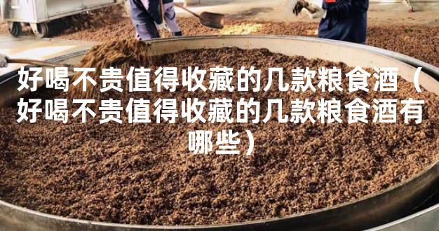 好喝不贵值得收藏的几款粮食酒（好喝不贵值得收藏的几款粮食酒有哪些）