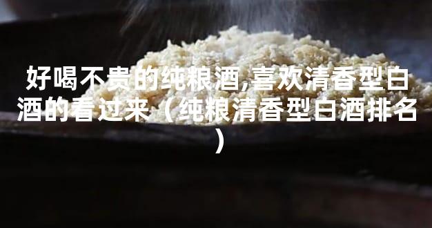 好喝不贵的纯粮酒,喜欢清香型白酒的看过来（纯粮清香型白酒排名）