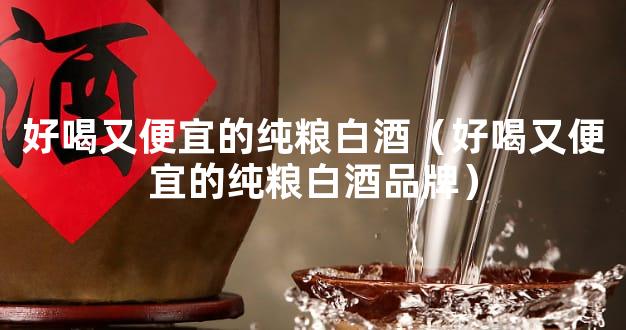 好喝又便宜的纯粮白酒（好喝又便宜的纯粮白酒品牌）