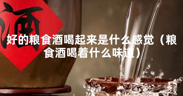 好的粮食酒喝起来是什么感觉（粮食酒喝着什么味道）