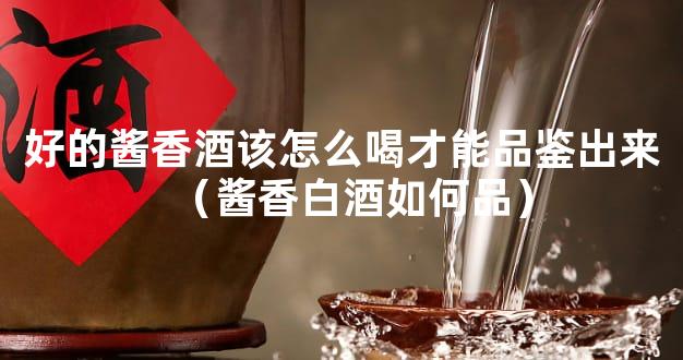 好的酱香酒该怎么喝才能品鉴出来（酱香白酒如何品）