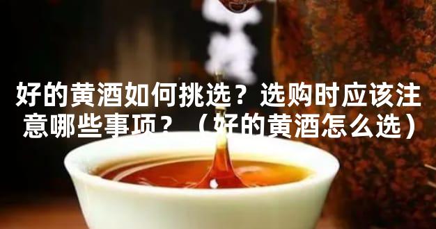 好的黄酒如何挑选？选购时应该注意哪些事项？（好的黄酒怎么选）