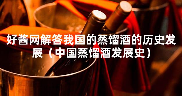 好酱网解答我国的蒸馏酒的历史发展（中国蒸馏酒发展史）