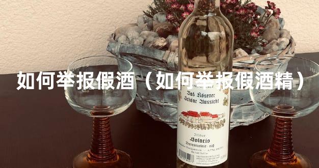 如何举报假酒（如何举报假酒精）