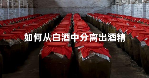 如何从白酒中分离出酒精