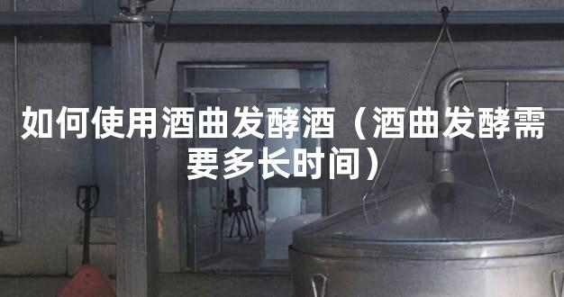 如何使用酒曲发酵酒（酒曲发酵需要多长时间）