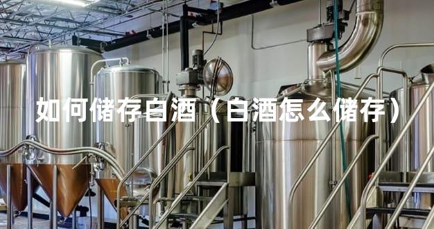 如何储存白酒（白酒怎么储存）