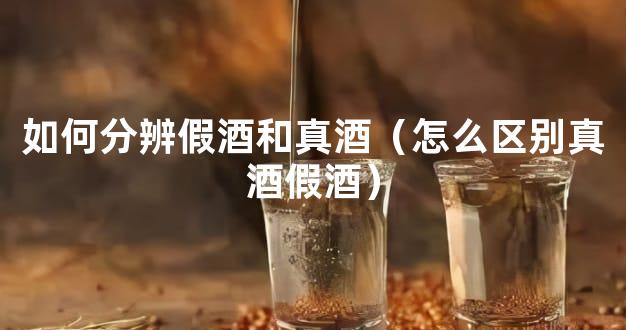 如何分辨假酒和真酒（怎么区别真酒假酒）