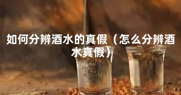 如何分辨酒水的真假（怎么分辨酒水真假）