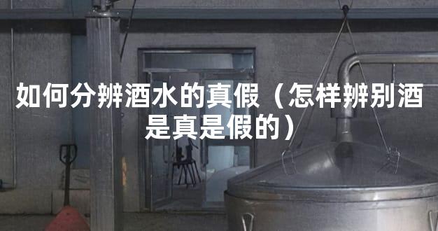 如何分辨酒水的真假（怎样辨别酒是真是假的）