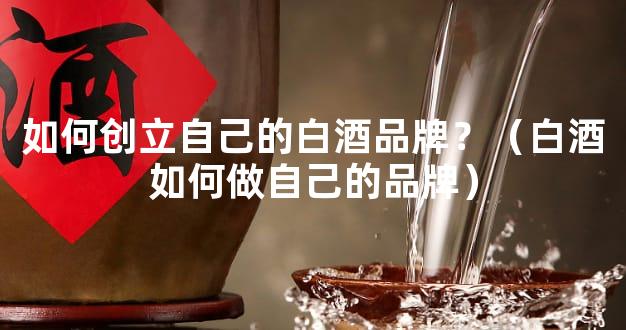 如何创立自己的白酒品牌？（白酒如何做自己的品牌）