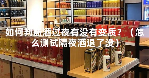 如何判断酒过夜有没有变质？（怎么测试隔夜酒退了没）