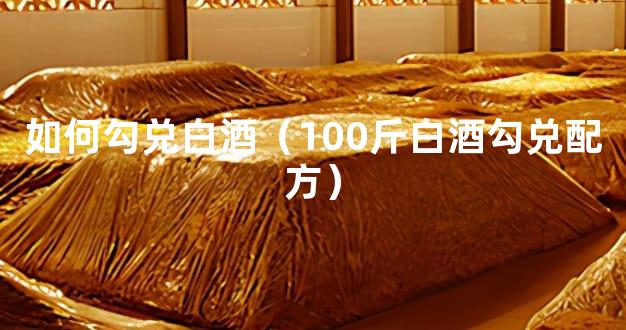 如何勾兑白酒（100斤白酒勾兑配方）