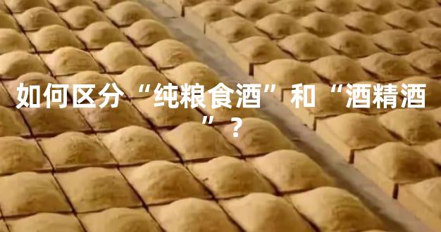 如何区分“纯粮食酒”和“酒精酒”？