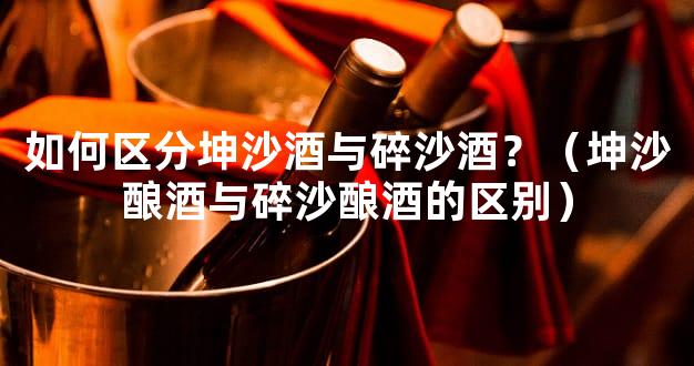 如何区分坤沙酒与碎沙酒？（坤沙酿酒与碎沙酿酒的区别）