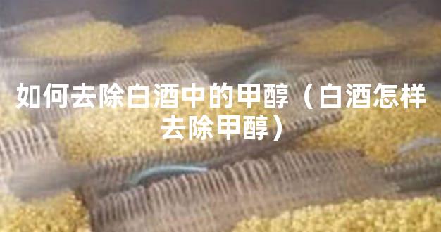 如何去除白酒中的甲醇（白酒怎样去除甲醇）