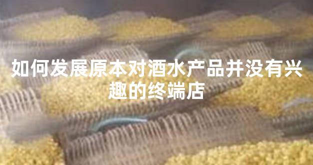 如何发展原本对酒水产品并没有兴趣的终端店