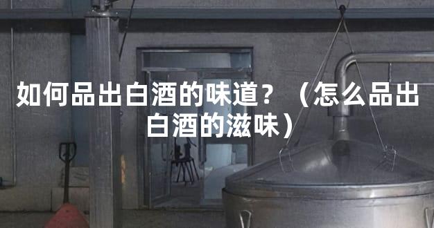 如何品出白酒的味道？（怎么品出白酒的滋味）