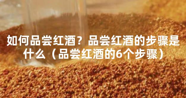 如何品尝红酒？品尝红酒的步骤是什么（品尝红酒的6个步骤）