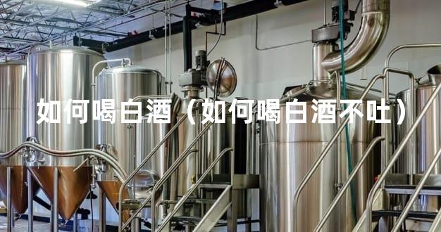 如何喝白酒（如何喝白酒不吐）