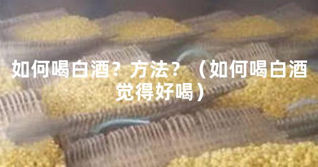 如何喝白酒？方法？（如何喝白酒觉得好喝）