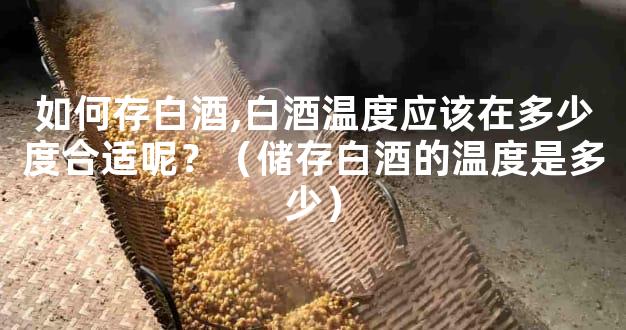 如何存白酒,白酒温度应该在多少度合适呢？（储存白酒的温度是多少）