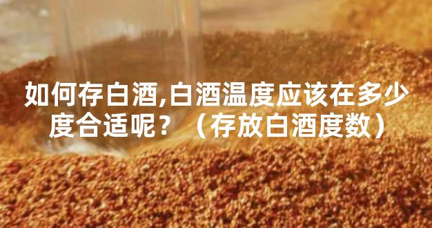 如何存白酒,白酒温度应该在多少度合适呢？（存放白酒度数）