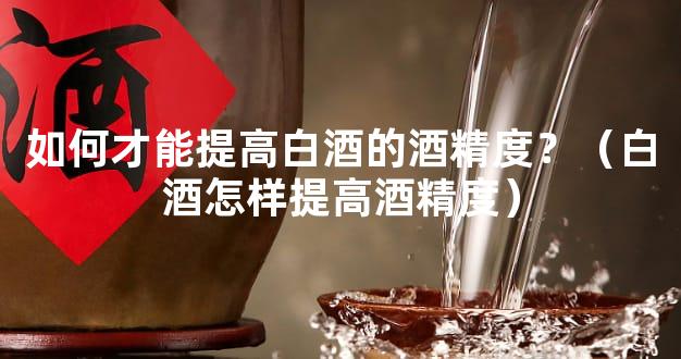 如何才能提高白酒的酒精度？（白酒怎样提高酒精度）