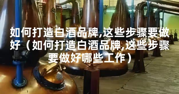 如何打造白酒品牌,这些步骤要做好（如何打造白酒品牌,这些步骤要做好哪些工