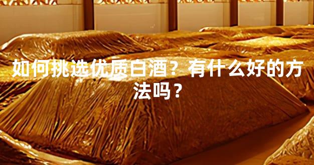 如何挑选优质白酒？有什么好的方法吗？