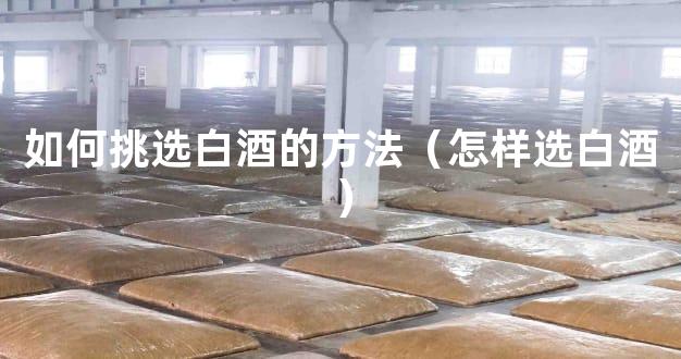 如何挑选白酒的方法（怎样选白酒）