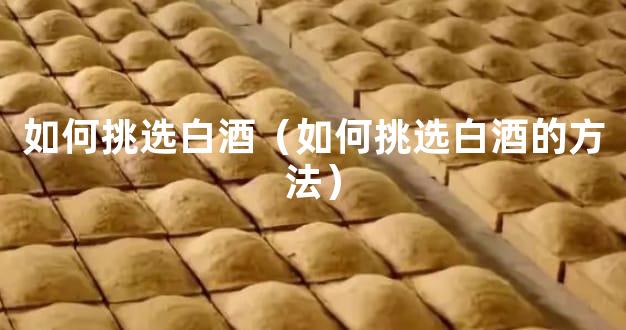 如何挑选白酒（如何挑选白酒的方法）